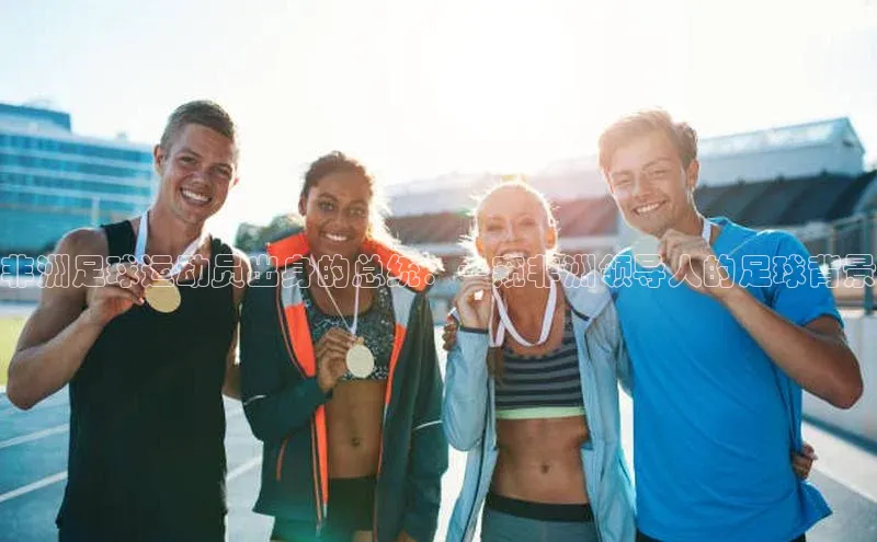 乐虎一官方网站入口巴美列捷福非洲足球运动员出身的总统：一窥非洲领导人的足球背景