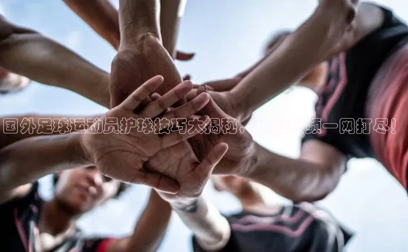 乐虎一官方网站百度健康国外足球运动员护球技巧大揭秘，精彩视频一网打尽！