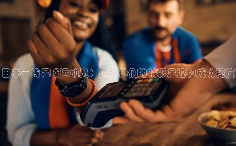 乐虎一官网京东日本一线足球运动员：揭秘他们的精彩足迹和成功秘笈