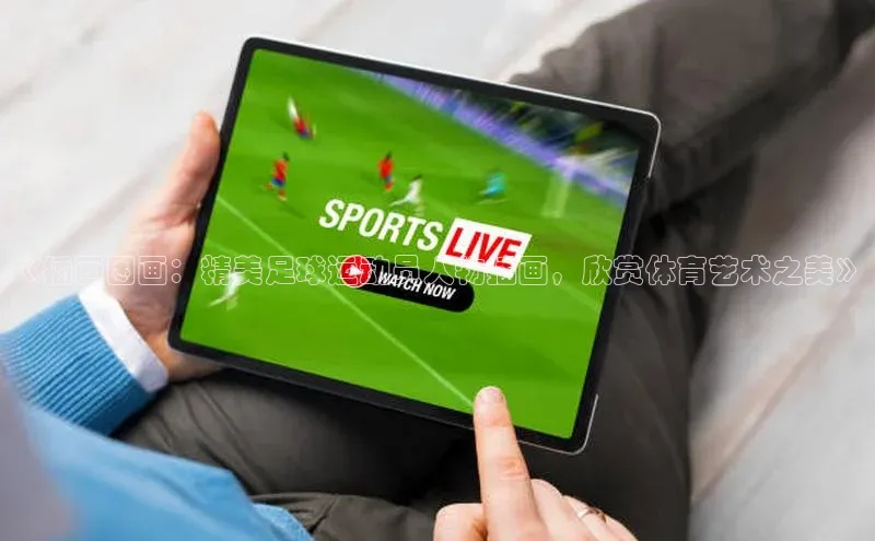 乐虎u66游戏官网入口金山办公《插画图画：精美足球运动员人物插画，欣赏体育艺术之美》