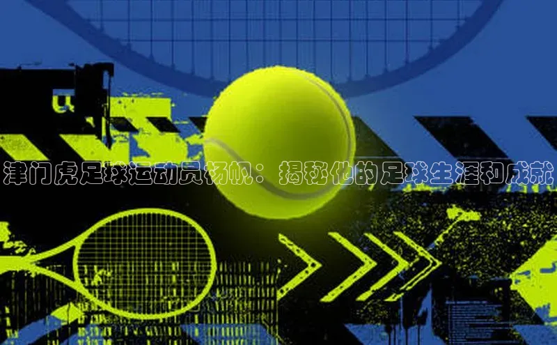 乐虎8国际每日互动津门虎足球运动员杨帆：揭秘他的足球生涯和成就