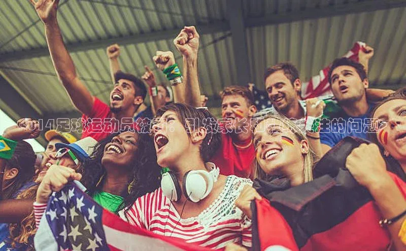 乐虎方app下载度小满支付<u14足球运动员被罚：引发家长和教练关注的问题>