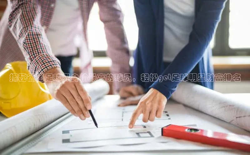 乐虎一官方入口天下秀揭秘德国足球界身价最高的球员，轻松get足球明星财富排名