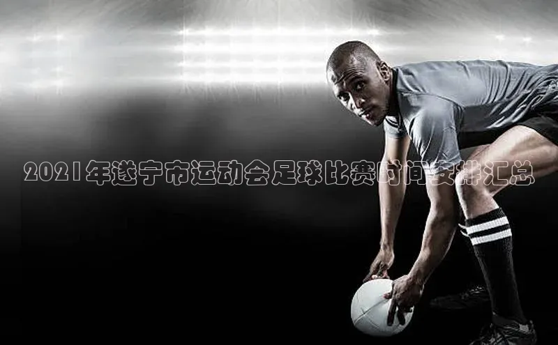 乐虎游戏官方网站光魔科技2021年遂宁市运动会足球比赛时间安排汇总