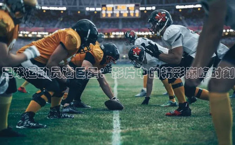 乐虎戏官方网站视觉中国足球运动员遇巨星：影片中的精彩巅峰时刻