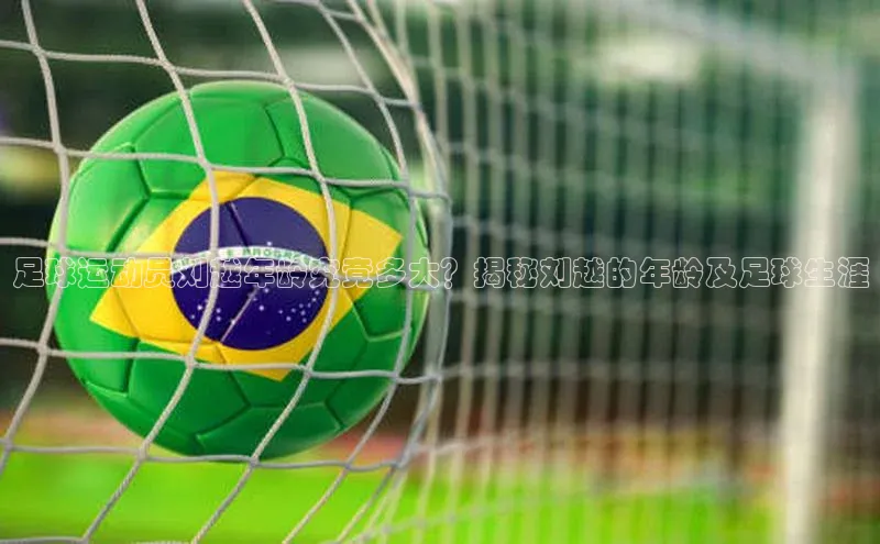 乐虎唯一)官网知乎足球运动员刘越年龄究竟多大？揭秘刘越的年龄及足球生涯