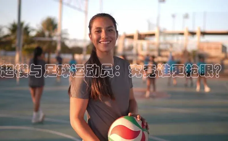 乐虎U-乐虎-(国际)游戏官方网站神思电子超模与足球运动员：究竟谁更抢眼？