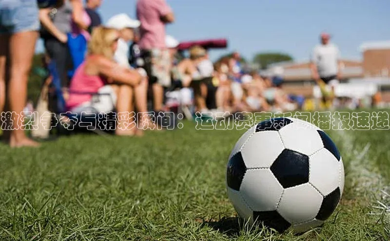 乐虎子国际唯一路畅科技激烈争夺与精彩瞬间：运动赛事新闻播报速递