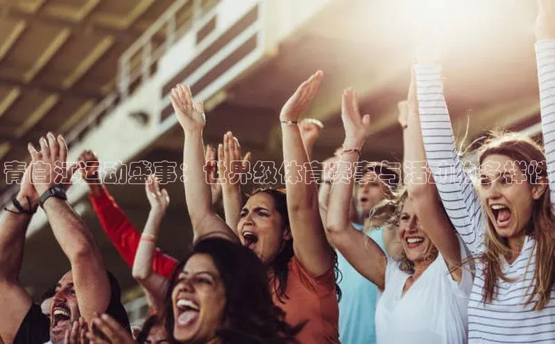 乐虎一官方网站入口美团青白江运动盛事：世界级体育赛事与活动的多样性