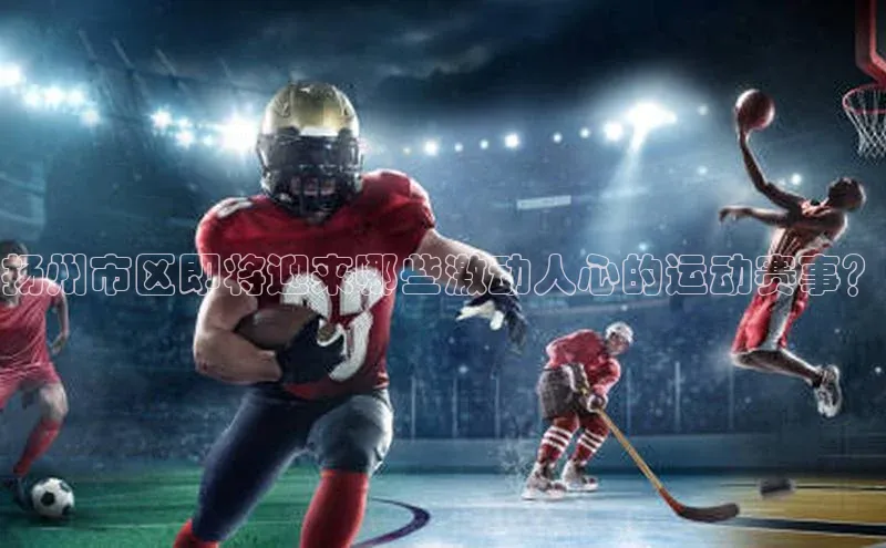 乐虎唯一)官网百度搜索资源平台扬州市区即将迎来哪些激动人心的运动赛事？