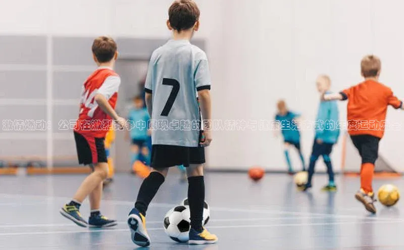 乐虎一官方网站入口巴美列捷福激情燃动：公司在激烈竞争中展现卓越的团队精神与健康生活方式的年度运动盛会