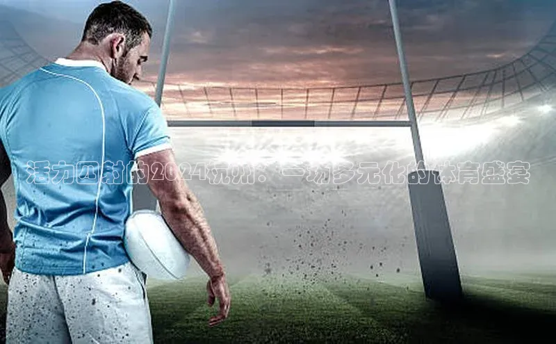 乐虎方app下载轻美电器活力四射的2024杭州：一场多元化的体育盛宴