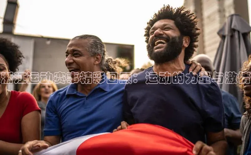 乐虎8国际阿里尔公司浙江运动赛事精彩回顾：运动的力量与激情