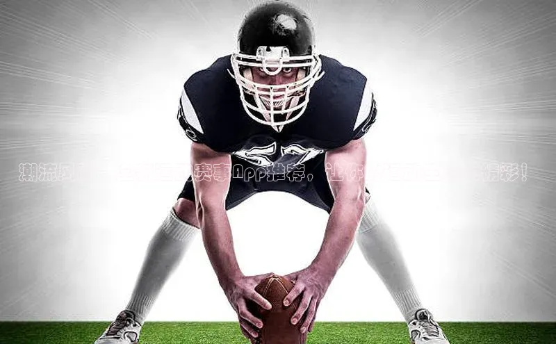 潮流风尚：全新运动赛事App推荐，让你的运动生活更精彩！