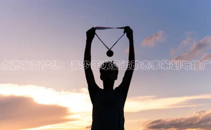 点燃冰雪梦想：青少年冰雪运动赛事策划与推广
