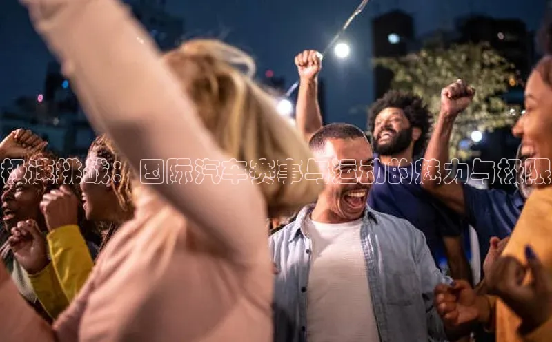 极速挑战：国际汽车赛事与运动的魅力与极限