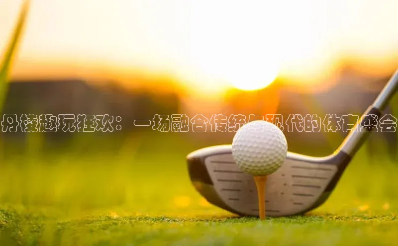 丹棱趣玩狂欢：一场融合传统与现代的体育盛会