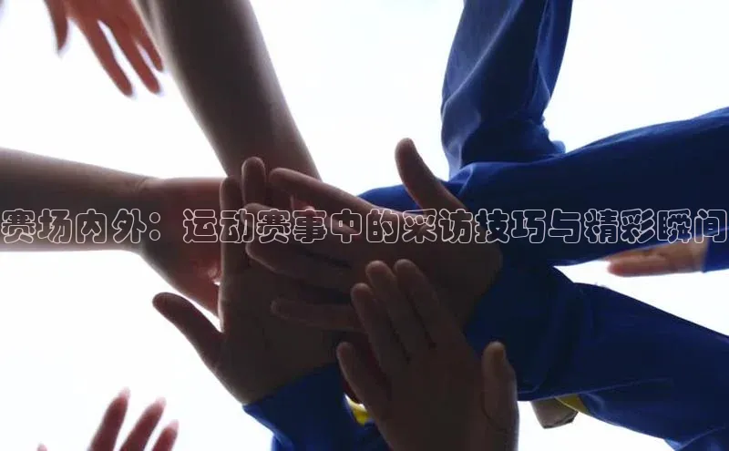 赛场内外：运动赛事中的采访技巧与精彩瞬间
