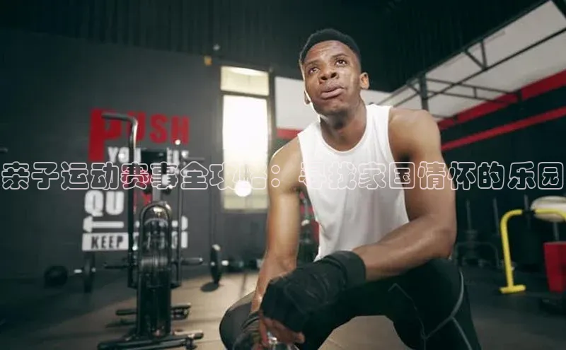 亲子运动赛事全攻略：寻找家国情怀的乐园