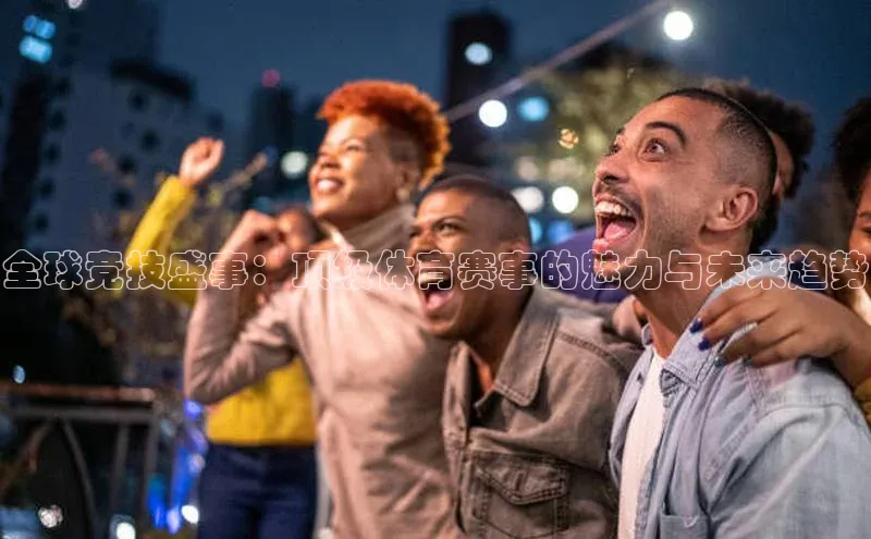 全球竞技盛事：顶级体育赛事的魅力与未来趋势