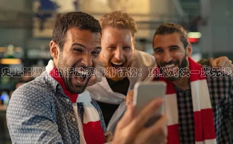 史上最激烈的运动赛事排行榜：顶级对决一览无遗