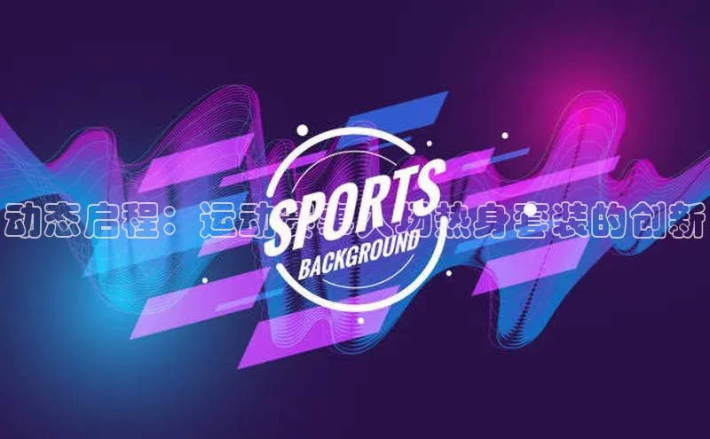 动态启程：运动赛事入场热身套装的创新