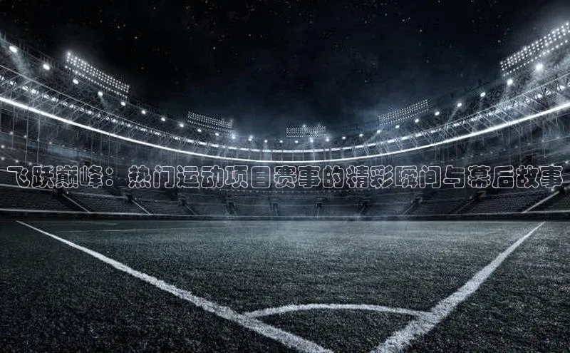 飞跃巅峰：热门运动项目赛事的精彩瞬间与幕后故事