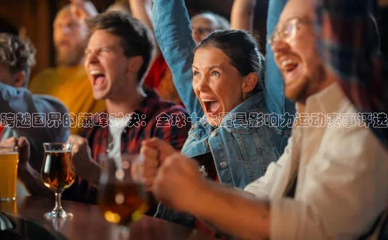 跨越国界的巅峰对决：全球十大最具影响力运动赛事评选