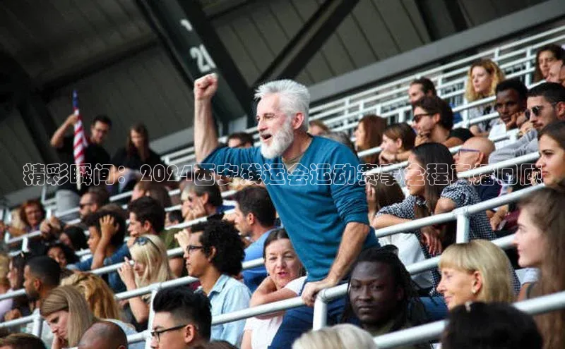 精彩瞬间：2024西安残运会运动赛事全程直播回顾