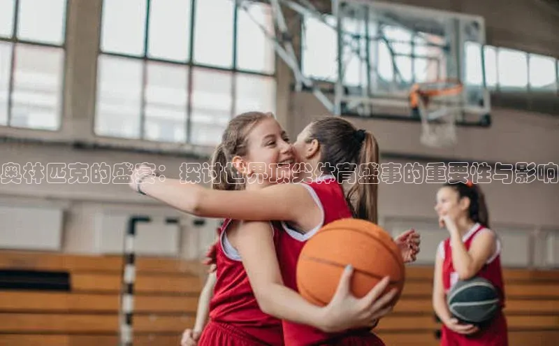 奥林匹克的盛宴：探讨世界顶尖体育盛事的重要性与影响