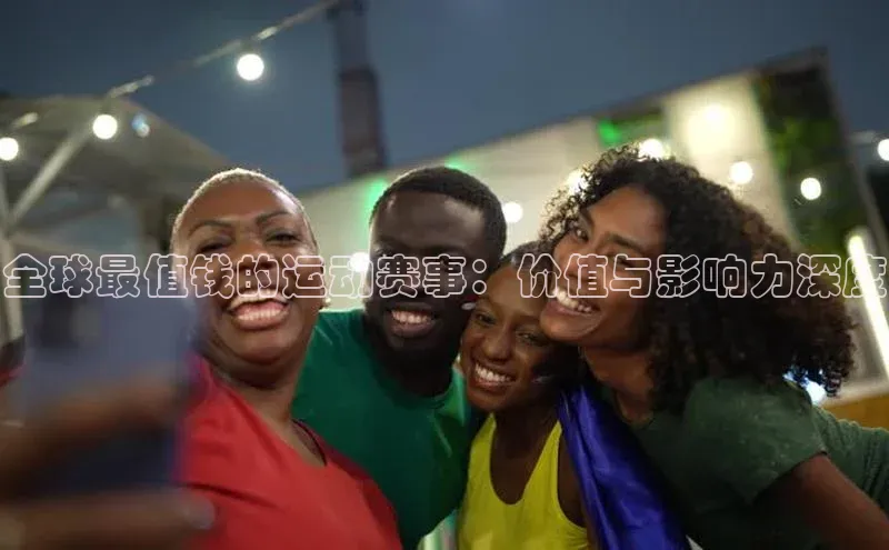 全球最值钱的运动赛事：价值与影响力深度