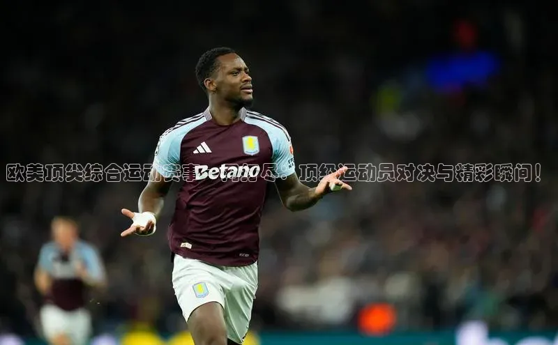 欧美顶尖综合运动赛事一网打尽：顶级运动员对决与精彩瞬间！