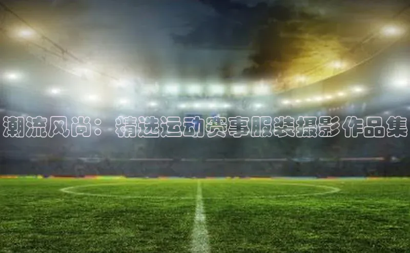潮流风尚：精选运动赛事服装摄影作品集