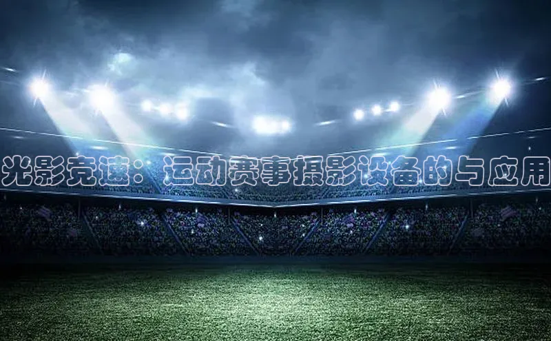 光影竞速：运动赛事摄影设备的与应用