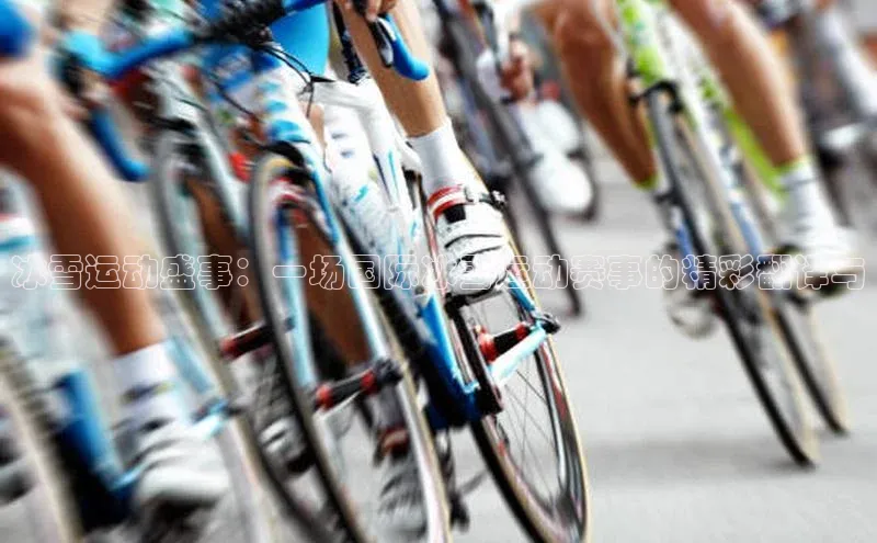 冰雪运动盛事：一场国际冰雪运动赛事的精彩翻译与