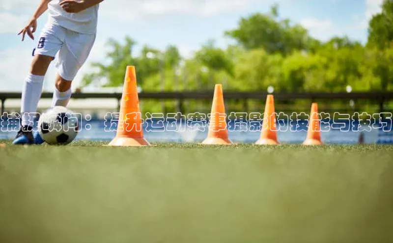 捕捉瞬间：提升运动赛事摄影的技能与技巧
