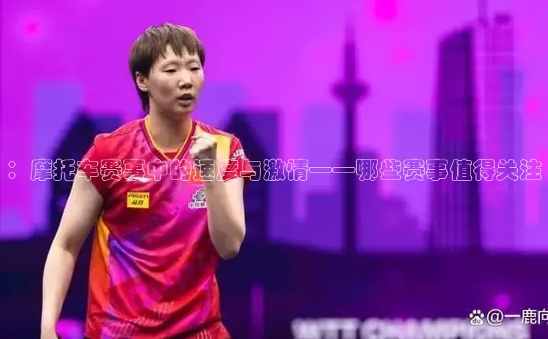 ：摩托车赛事中的速度与激情——哪些赛事值得关注