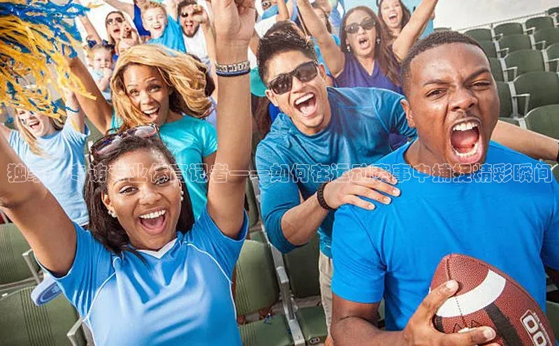 独家：专访专业体育记者——如何在运动赛事中捕捉精彩瞬间