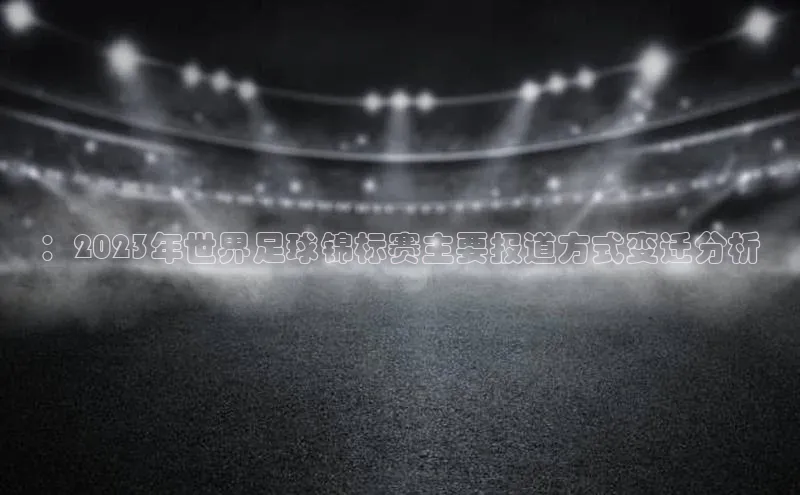 ：2023年世界足球锦标赛主要报道方式变迁分析