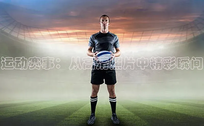运动赛事：从高清照片中精彩瞬间