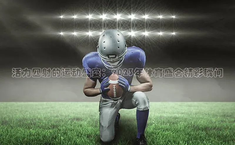 活力四射的运动盛宴：2023年体育盛会精彩瞬间