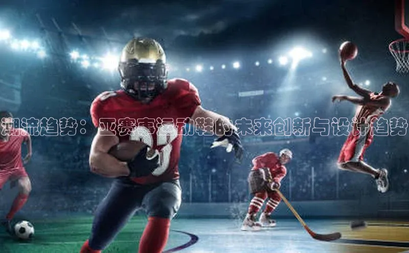 潮流趋势：亚赛事运动鞋的未来创新与设计趋势